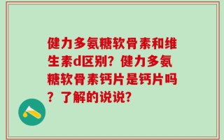 健力多氨糖软骨素和维生素d区别？健力多氨糖软骨素钙片是钙片吗？了解的说说？