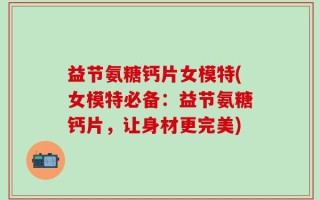 益节氨糖钙片女模特(女模特必备：益节氨糖钙片，让身材更完美)