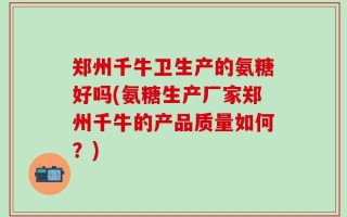 郑州千牛卫生产的氨糖好吗(氨糖生产厂家郑州千牛的产品质量如何？)