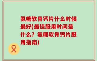 氨糖软骨钙片什么时候最好(最佳服用时间是什么？氨糖软骨钙片服用指南)