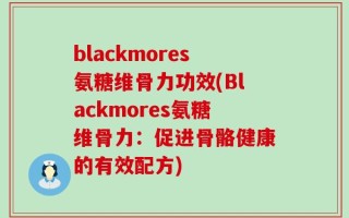 blackmores氨糖维骨力功效(Blackmores氨糖维骨力：促进骨骼健康的有效配方)