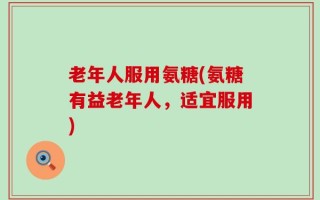 老年人服用氨糖(氨糖有益老年人，适宜服用)