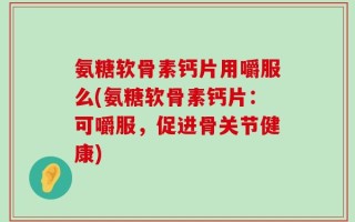 氨糖软骨素钙片用嚼服么(氨糖软骨素钙片：可嚼服，促进骨关节健康)
