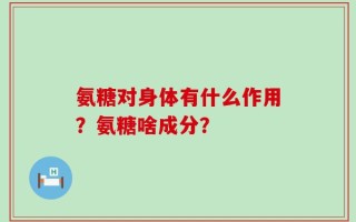 氨糖对身体有什么作用？氨糖啥成分？