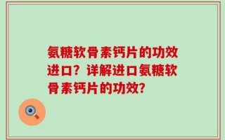氨糖软骨素钙片的功效进口？详解进口氨糖软骨素钙片的功效？