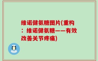 维诺健氨糖图片(重构：维诺健氨糖——有效改善关节疼痛)