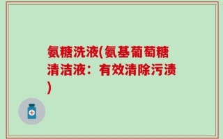 氨糖洗液(氨基葡萄糖清洁液：有效清除污渍)
