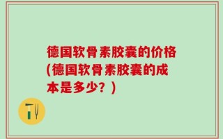 德国软骨素胶囊的价格(德国软骨素胶囊的成本是多少？)