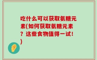 吃什么可以获取氨糖元素(如何获取氨糖元素？这些食物值得一试！)