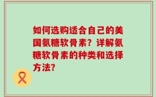 如何选购适合自己的美国氨糖软骨素？详解氨糖软骨素的种类和选择方法？