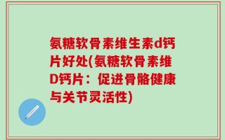氨糖软骨素维生素d钙片好处(氨糖软骨素维D钙片：促进骨骼健康与关节灵活性)