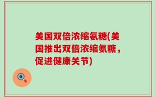 美国双倍浓缩氨糖(美国推出双倍浓缩氨糖，促进健康关节)