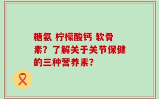 糖氨 柠檬酸钙 软骨素？了解关于关节保健的三种营养素？