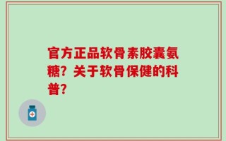 官方正品软骨素胶囊氨糖？关于软骨保健的科普？