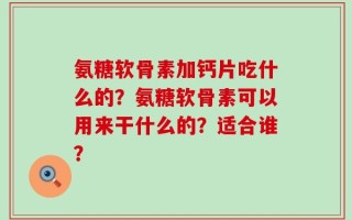 氨糖软骨素加钙片吃什么的？氨糖软骨素可以用来干什么的？适合谁？
