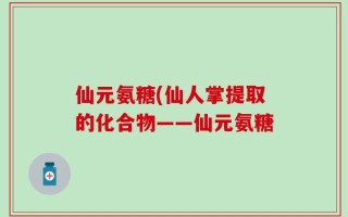 仙元氨糖(仙人掌提取的化合物——仙元氨糖