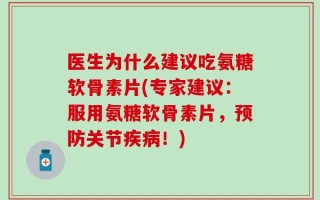 医生为什么建议吃氨糖软骨素片(专家建议：服用氨糖软骨素片，预防关节疾病！)
