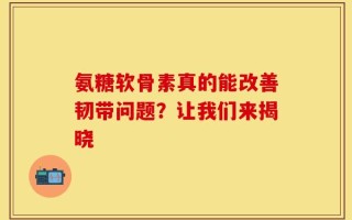 氨糖软骨素真的能改善韧带问题？让我们来揭晓