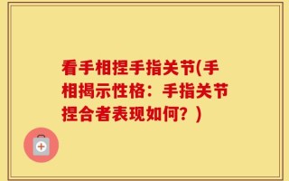 看手相捏手指关节(手相揭示性格：手指关节捏合者表现如何？)