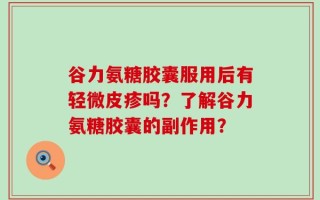 谷力氨糖胶囊服用后有轻微皮疹吗？了解谷力氨糖胶囊的副作用？