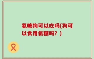 氨糖狗可以吃吗(狗可以食用氨糖吗？)