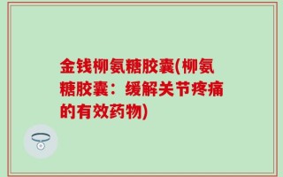金钱柳氨糖胶囊(柳氨糖胶囊：缓解关节疼痛的有效药物)
