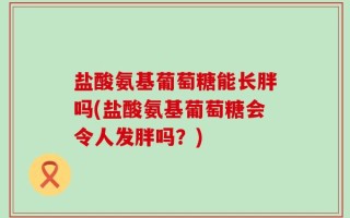 盐酸氨基葡萄糖能长胖吗(盐酸氨基葡萄糖会令人发胖吗？)