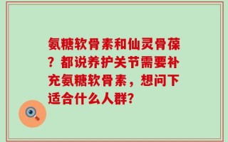 氨糖软骨素和仙灵骨葆？都说养护关节需要补充氨糖软骨素，想问下适合什么人群？