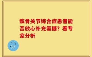 髌骨关节综合症患者能否放心补充氨糖？看专家分析