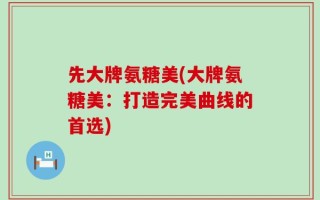先大牌氨糖美(大牌氨糖美：打造完美曲线的首选)