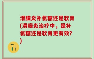 滑膜炎补氨糖还是软骨(滑膜炎治疗中，是补氨糖还是软骨更有效？)