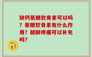 缺钙氨糖软骨素可以吗？氨糖软骨素有什么作用？腿脚疼痛可以补充吗？