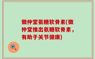 徽仲堂氨糖软骨素(徽仲堂推出氨糖软骨素，有助于关节健康)
