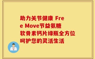 助力关节健康 Free Move节益氨糖软骨素钙片绿瓶全方位呵护您的灵活生活