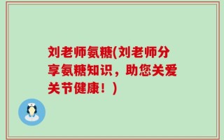 刘老师氨糖(刘老师分享氨糖知识，助您关爱关节健康！)