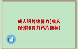 成人钙片维骨力(成人保健维骨力钙片推荐)