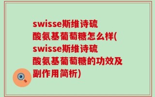 swisse斯维诗硫酸氨基葡萄糖怎么样(swisse斯维诗硫酸氨基葡萄糖的功效及副作用简析)