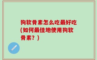 狗软骨素怎么吃最好吃(如何最佳地使用狗软骨素？)