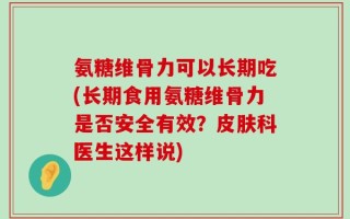 氨糖维骨力可以长期吃(长期食用氨糖维骨力是否安全有效？皮肤科医生这样说)