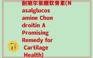 耐施尔氨糖软骨素(Nasalglucosamine Chondroitin A Promising Remedy for Cartilage Health)