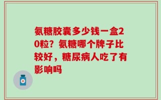 氨糖胶囊多少钱一盒20粒？氨糖哪个牌子比较好，糖尿病人吃了有影响吗