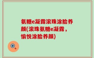 氨糖e凝露滚珠涂脸养颜(滚珠氨糖e凝露，愉悦涂脸养颜)