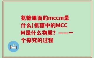 氨糖里面的mccm是什么(氨糖中的MCCM是什么物质？——一个探究的过程