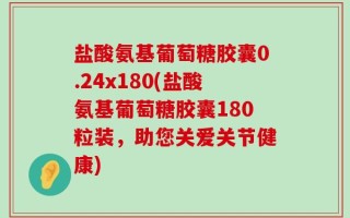 盐酸氨基葡萄糖胶囊0.24x180(盐酸氨基葡萄糖胶囊180粒装，助您关爱关节健康)