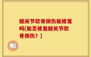 腿关节软骨损伤能修复吗(能否修复腿关节软骨损伤？)