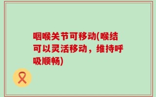 咽喉关节可移动(喉结可以灵活移动，维持呼吸顺畅)