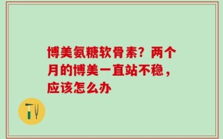 博美氨糖软骨素？两个月的博美一直站不稳，应该怎么办