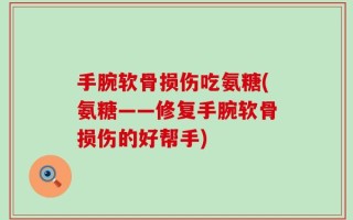 手腕软骨损伤吃氨糖(氨糖——修复手腕软骨损伤的好帮手)