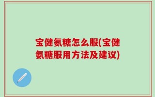 宝健氨糖怎么服(宝健氨糖服用方法及建议)