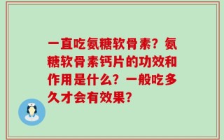 一直吃氨糖软骨素？氨糖软骨素钙片的功效和作用是什么？一般吃多久才会有效果？